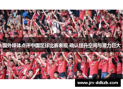 国外媒体点评中国足球比赛表现 确认提升空间与潜力巨大