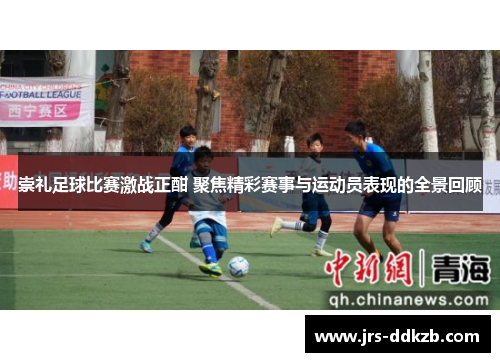 崇礼足球比赛激战正酣 聚焦精彩赛事与运动员表现的全景回顾